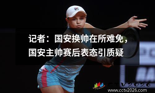 记者：国安换帅在所难免，国安主帅赛后表态引质疑