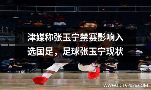 津媒称张玉宁禁赛影响入选国足，足球张玉宁现状