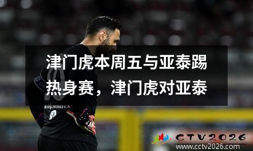 津门虎本周五与亚泰踢热身赛，津门虎对亚泰