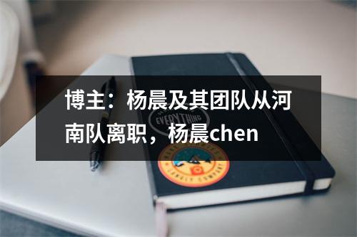 博主：杨晨及其团队从河南队离职，杨晨chen