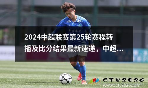 2024中超联赛第25轮赛程转播及比分结果最新速递，中超22轮赛制