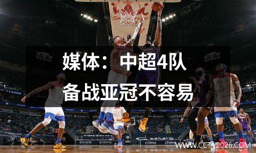 媒体：中超4队备战亚冠不容易