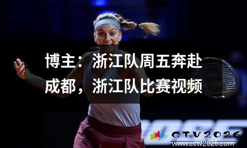 博主：浙江队周五奔赴成都，浙江队比赛视频