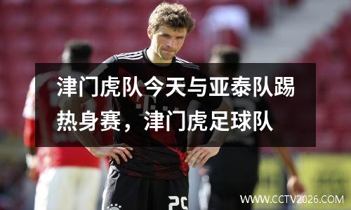 津门虎队今天与亚泰队踢热身赛，津门虎足球队