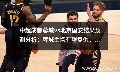 中超成都蓉城vs北京国安结果预测分析：蓉城主场有望复仇，成都蓉城足球门将