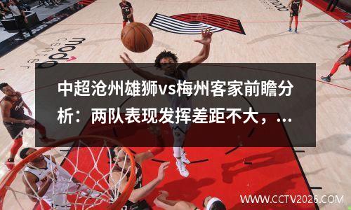 中超沧州雄狮vs梅州客家前瞻分析：两队表现发挥差距不大，沧州雄狮vs广州