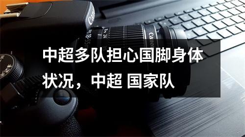 中超多队担心国脚身体状况，中超 国家队
