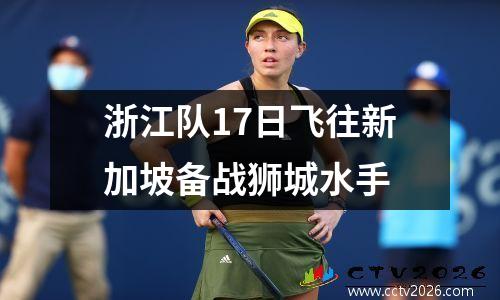 浙江队17日飞往新加坡备战狮城水手