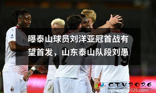 曝泰山球员刘洋亚冠首战有望首发，山东泰山队段刘愚