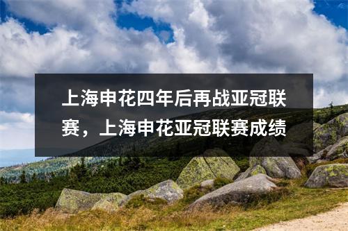 上海申花四年后再战亚冠联赛，上海申花亚冠联赛成绩