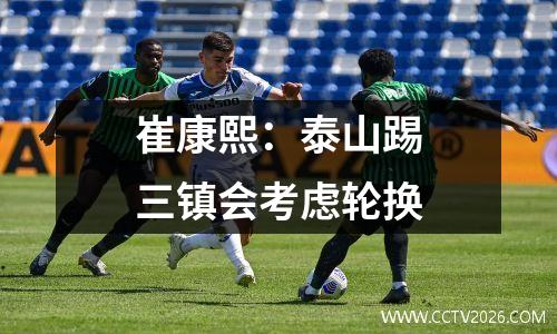 崔康熙：泰山踢三镇会考虑轮换