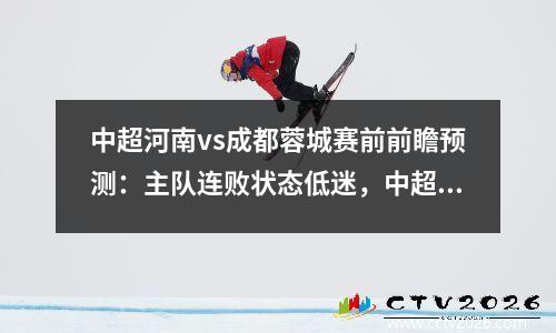 中超河南vs成都蓉城赛前前瞻预测：主队连败状态低迷，中超河南对广州城