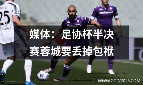 媒体：足协杯半决赛蓉城要丢掉包袱