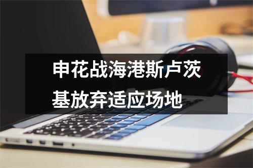 申花战海港斯卢茨基放弃适应场地