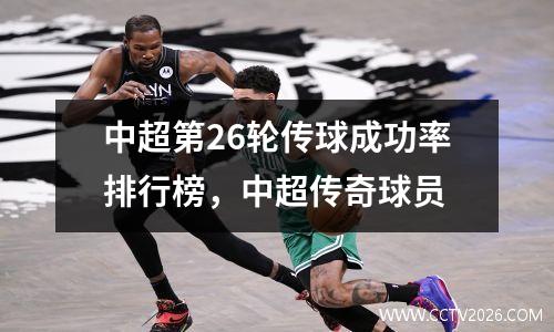 中超第26轮传球成功率排行榜，中超传奇球员