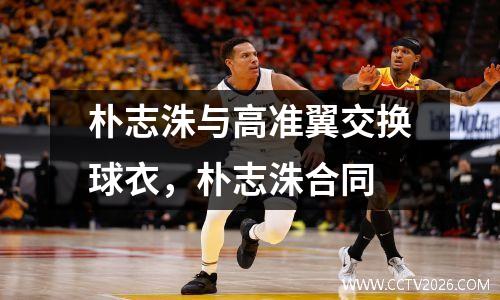 朴志洙与高准翼交换球衣，朴志洙合同