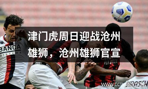 津门虎周日迎战沧州雄狮，沧州雄狮官宣