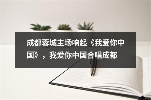 成都蓉城主场响起《我爱你中国》，我爱你中国合唱成都