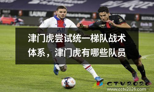 津门虎尝试统一梯队战术体系，津门虎有哪些队员