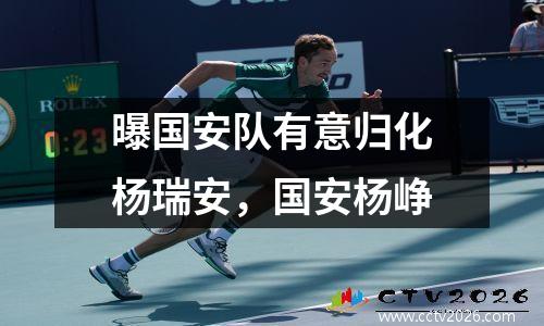 曝国安队有意归化杨瑞安，国安杨峥