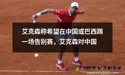 艾克森称希望在中国或巴西踢一场告别赛，艾克森对中国