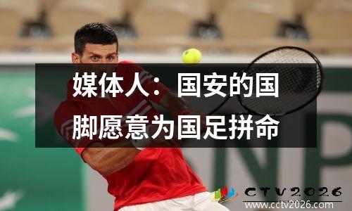 媒体人：国安的国脚愿意为国足拼命