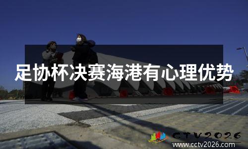 足协杯决赛海港有心理优势
