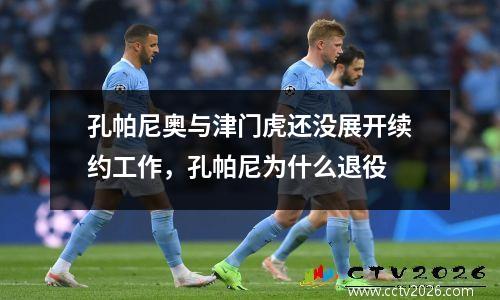 孔帕尼奥与津门虎还没展开续约工作，孔帕尼为什么退役