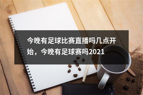 今晚有足球比赛直播吗几点开始，今晚有足球赛吗2021