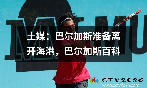 土媒：巴尔加斯准备离开海港，巴尔加斯百科