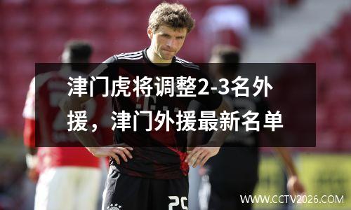 津门虎将调整2-3名外援，津门外援最新名单