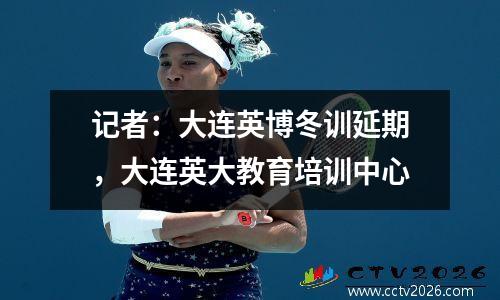 记者：大连英博冬训延期，大连英大教育培训中心