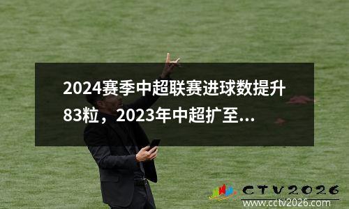 2024赛季中超联赛进球数提升83粒，2023年中超扩至18队