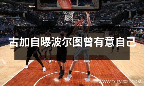 古加自曝波尔图曾有意自己