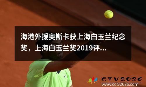 海港外援奥斯卡获上海白玉兰纪念奖，上海白玉兰奖2019评奖