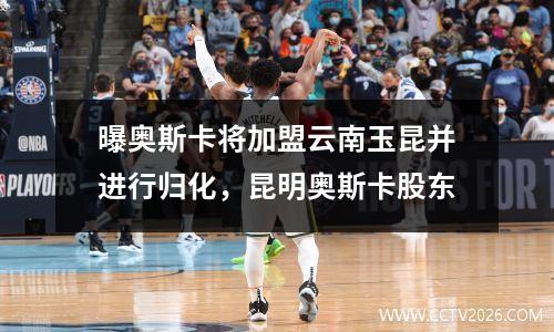 曝奥斯卡将加盟云南玉昆并进行归化，昆明奥斯卡股东