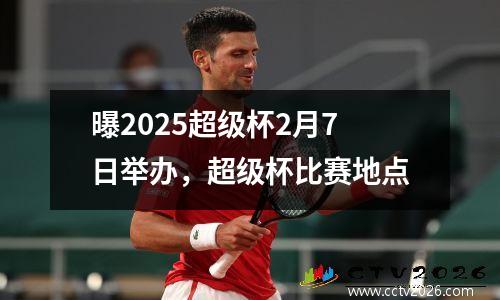 曝2025超级杯2月7日举办，超级杯比赛地点