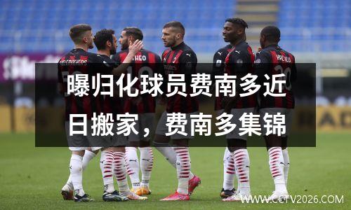 曝归化球员费南多近日搬家，费南多集锦