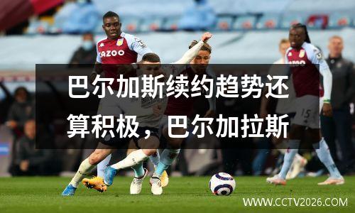 巴尔加斯续约趋势还算积极，巴尔加拉斯