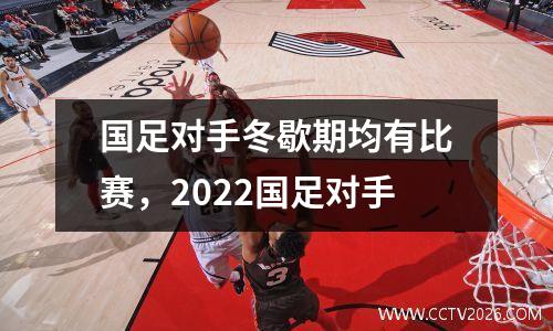国足对手冬歇期均有比赛，2022国足对手