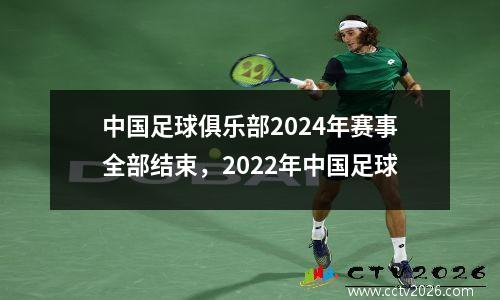 中国足球俱乐部2024年赛事全部结束，2022年中国足球
