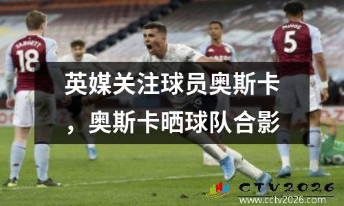 英媒关注球员奥斯卡，奥斯卡晒球队合影