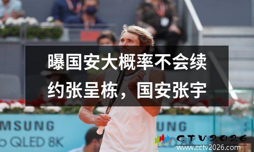 曝国安大概率不会续约张呈栋，国安张宇