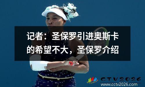 记者：圣保罗引进奥斯卡的希望不大，圣保罗介绍