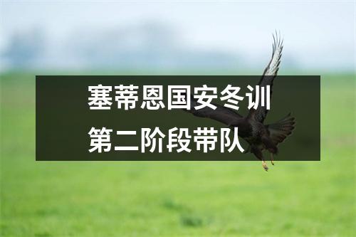 塞蒂恩国安冬训第二阶段带队