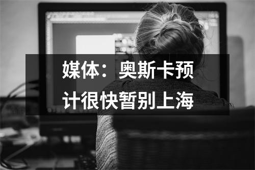 媒体：奥斯卡预计很快暂别上海