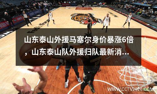 山东泰山外援马塞尔身价暴涨6倍，山东泰山队外援归队最新消息