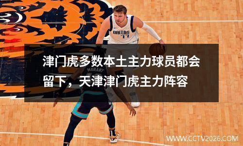津门虎多数本土主力球员都会留下，天津津门虎主力阵容