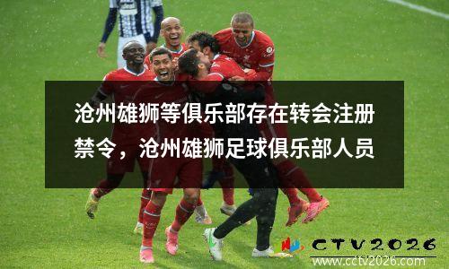 沧州雄狮等俱乐部存在转会注册禁令，沧州雄狮足球俱乐部人员