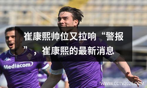 崔康熙帅位又拉响“警报”，崔康熙的最新消息